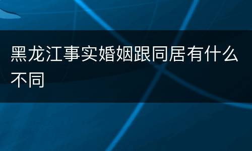 黑龙江事实婚姻跟同居有什么不同
