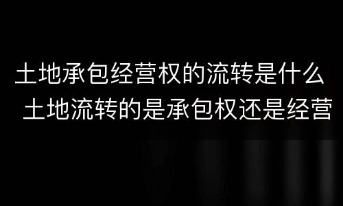土地承包经营权的流转是什么 土地流转的是承包权还是经营权