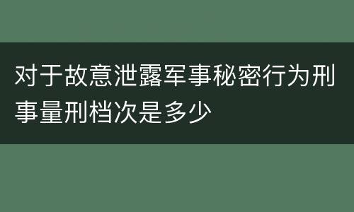 对于故意泄露军事秘密行为刑事量刑档次是多少