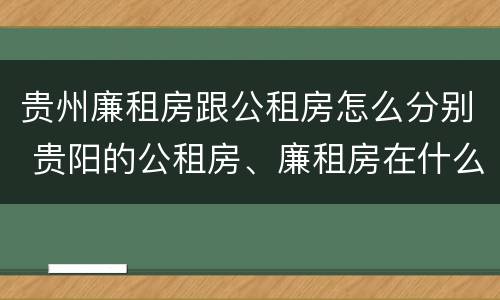 贵州廉租房跟公租房怎么分别 贵阳的公租房、廉租房在什么地方?