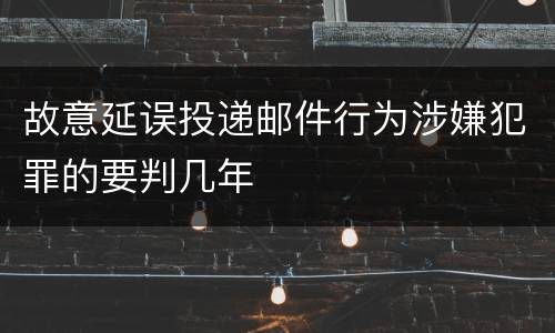 故意延误投递邮件行为涉嫌犯罪的要判几年
