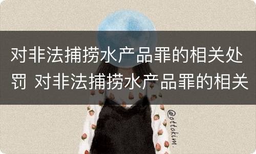 对非法捕捞水产品罪的相关处罚 对非法捕捞水产品罪的相关处罚标准