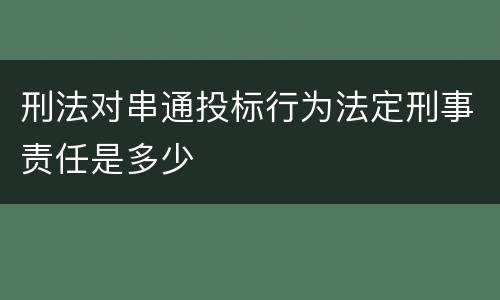刑法对串通投标行为法定刑事责任是多少