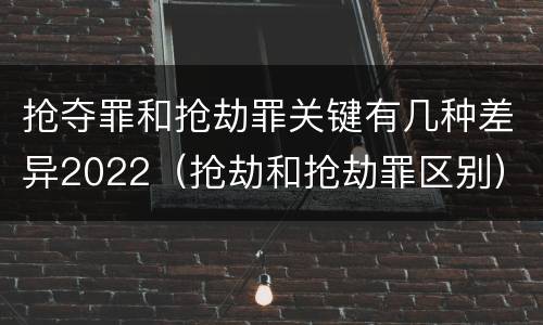 抢夺罪和抢劫罪关键有几种差异2022（抢劫和抢劫罪区别）