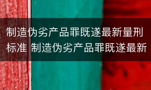 制造伪劣产品罪既遂最新量刑标准 制造伪劣产品罪既遂最新量刑标准