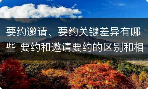 要约邀请、要约关键差异有哪些 要约和邀请要约的区别和相同点