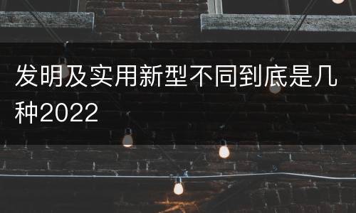 发明及实用新型不同到底是几种2022