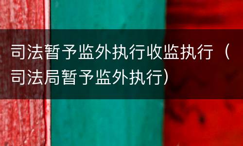 司法暂予监外执行收监执行（司法局暂予监外执行）
