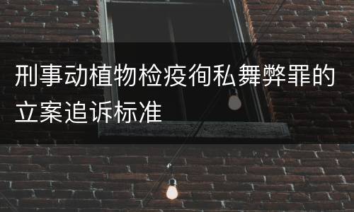 刑事动植物检疫徇私舞弊罪的立案追诉标准