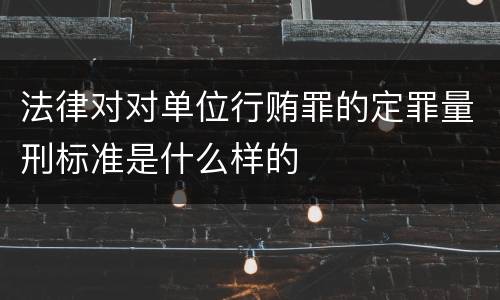 法律对对单位行贿罪的定罪量刑标准是什么样的