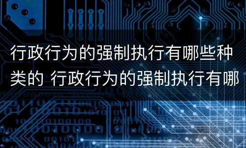 行政行为的强制执行有哪些种类的 行政行为的强制执行有哪些种类的行为