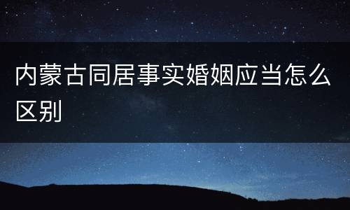 内蒙古同居事实婚姻应当怎么区别