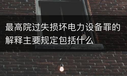 最高院过失损坏电力设备罪的解释主要规定包括什么