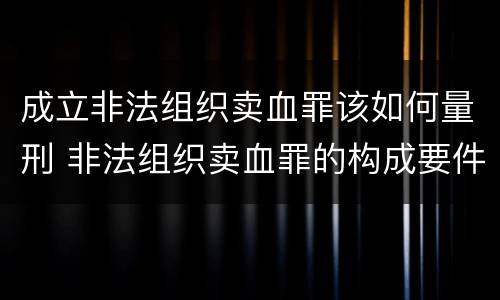 成立非法组织卖血罪该如何量刑 非法组织卖血罪的构成要件