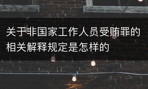 关于非国家工作人员受贿罪的相关解释规定是怎样的
