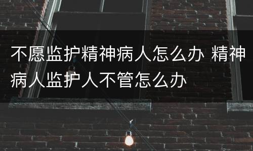 不愿监护精神病人怎么办 精神病人监护人不管怎么办