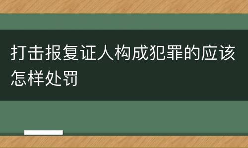 打击报复证人构成犯罪的应该怎样处罚
