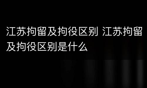 江苏拘留及拘役区别 江苏拘留及拘役区别是什么