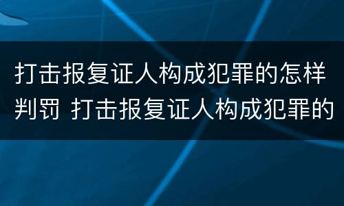 打击报复证人构成犯罪的怎样判罚 打击报复证人构成犯罪的怎样判罚呢