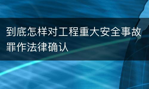 到底怎样对工程重大安全事故罪作法律确认