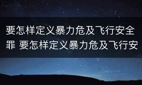 要怎样定义暴力危及飞行安全罪 要怎样定义暴力危及飞行安全罪