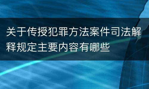 关于传授犯罪方法案件司法解释规定主要内容有哪些