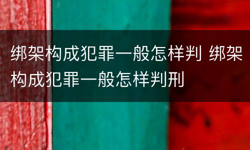 绑架构成犯罪一般怎样判 绑架构成犯罪一般怎样判刑