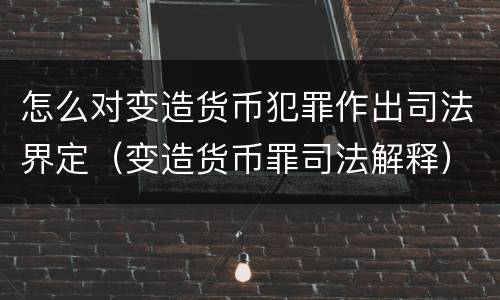 怎么对变造货币犯罪作出司法界定（变造货币罪司法解释）