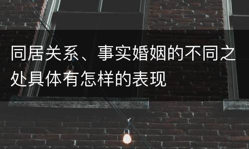 同居关系、事实婚姻的不同之处具体有怎样的表现