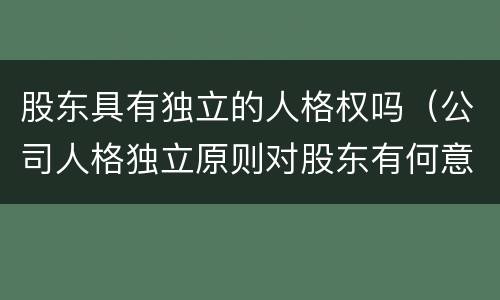 股东具有独立的人格权吗（公司人格独立原则对股东有何意义）