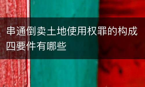 串通倒卖土地使用权罪的构成四要件有哪些