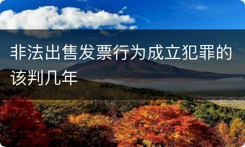 非法出售发票行为成立犯罪的该判几年