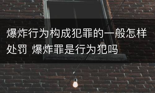 爆炸行为构成犯罪的一般怎样处罚 爆炸罪是行为犯吗