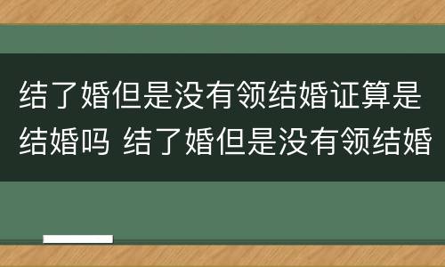 结了婚但是没有领结婚证算是结婚吗 结了婚但是没有领结婚证算是结婚吗