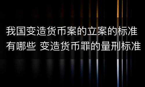 我国变造货币案的立案的标准有哪些 变造货币罪的量刑标准