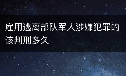 雇用逃离部队军人涉嫌犯罪的该判刑多久