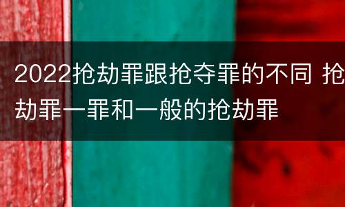 2022抢劫罪跟抢夺罪的不同 抢劫罪一罪和一般的抢劫罪