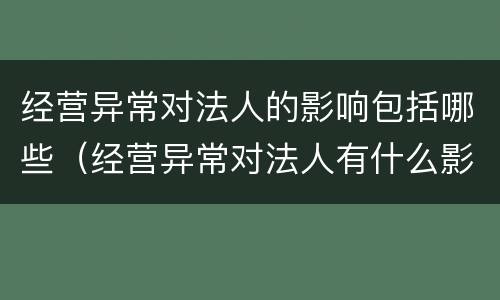 经营异常对法人的影响包括哪些（经营异常对法人有什么影响）