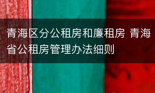 青海区分公租房和廉租房 青海省公租房管理办法细则