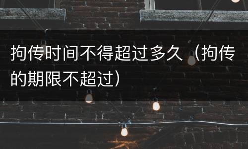 拘传时间不得超过多久（拘传的期限不超过）