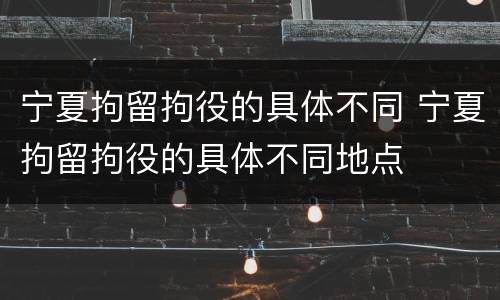 宁夏拘留拘役的具体不同 宁夏拘留拘役的具体不同地点