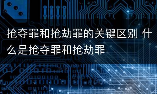 抢夺罪和抢劫罪的关键区别 什么是抢夺罪和抢劫罪