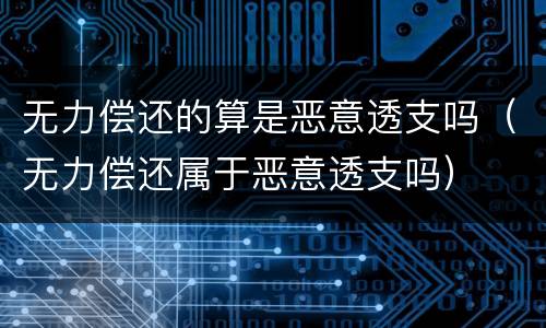 无力偿还的算是恶意透支吗（无力偿还属于恶意透支吗）