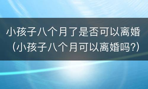 小孩子八个月了是否可以离婚（小孩子八个月可以离婚吗?）