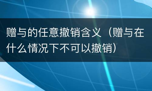 赠与的任意撤销含义（赠与在什么情况下不可以撤销）