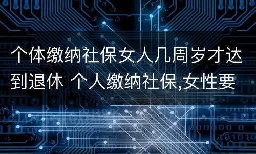个体缴纳社保女人几周岁才达到退休 个人缴纳社保,女性要几岁可以退休