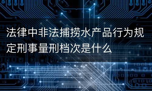 法律中非法捕捞水产品行为规定刑事量刑档次是什么