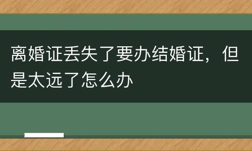 离婚证丢失了要办结婚证，但是太远了怎么办