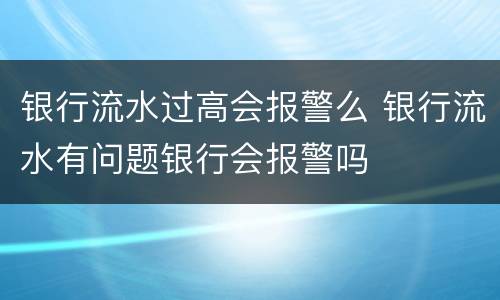 银行流水过高会报警么 银行流水有问题银行会报警吗