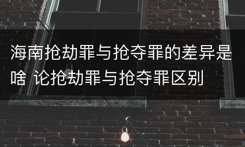 海南抢劫罪与抢夺罪的差异是啥 论抢劫罪与抢夺罪区别